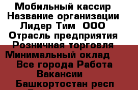 Мобильный кассир › Название организации ­ Лидер Тим, ООО › Отрасль предприятия ­ Розничная торговля › Минимальный оклад ­ 1 - Все города Работа » Вакансии   . Башкортостан респ.,Баймакский р-н